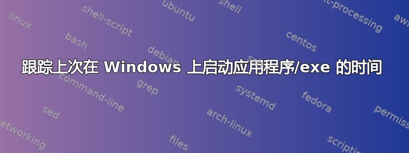 跟踪上次在 Windows 上启动应用程序/exe 的时间