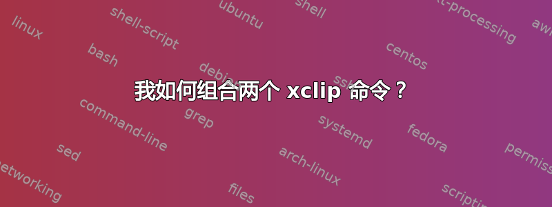 我如何组合两个 xclip 命令？