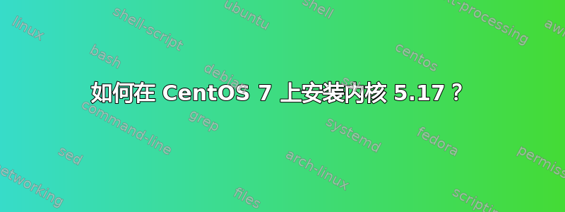 如何在 CentOS 7 上安装内核 5.17？