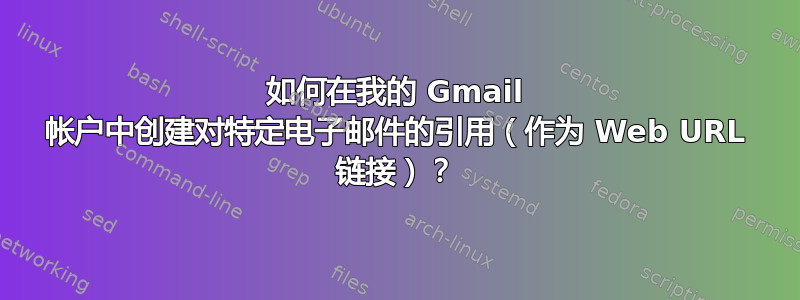 如何在我的 Gmail 帐户中创建对特定电子邮件的引用（作为 Web URL 链接）？