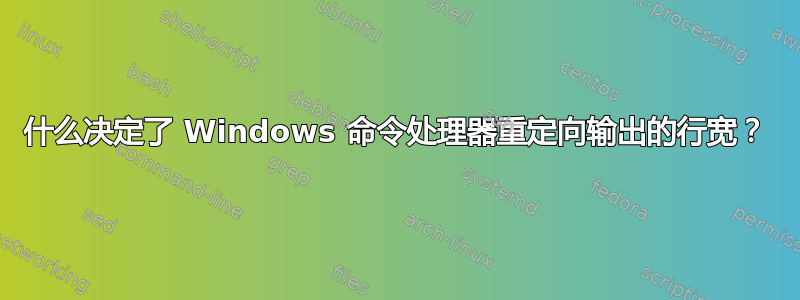 什么决定了 Windows 命令处理器重定向输出的行宽？