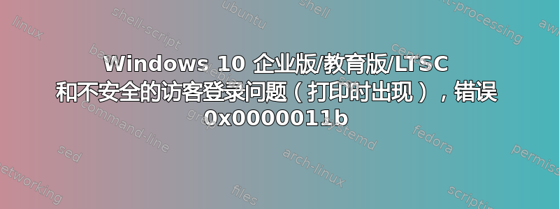 Windows 10 企业版/教育版/LTSC 和不安全的访客登录问题（打印时出现），错误 0x0000011b