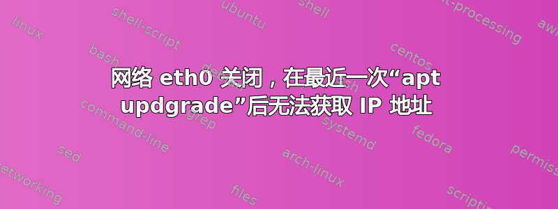 网络 eth0 关闭，在最近一次“apt updgrade”后无法获取 IP 地址