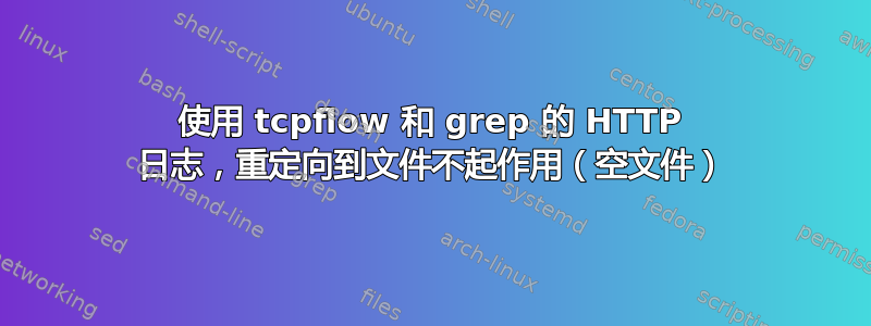 使用 tcpflow 和 grep 的 HTTP 日志，重定向到文件不起作用（空文件）