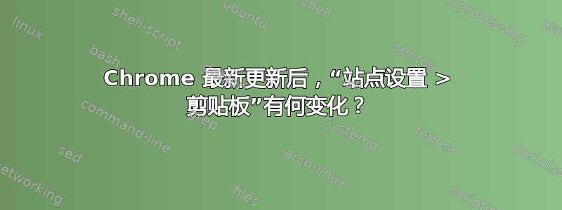 Chrome 最新更新后，“站点设置 > 剪贴板”有何变化？