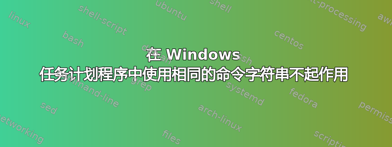 在 Windows 任务计划程序中使用相同的命令字符串不起作用