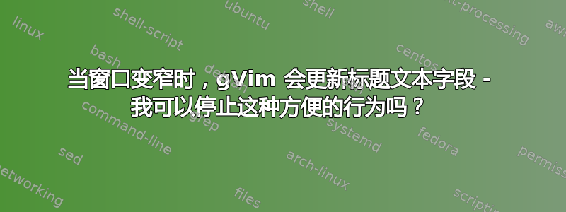 当窗口变窄时，gVim 会更新标题文本字段 - 我可以停止这种方便的行为吗？