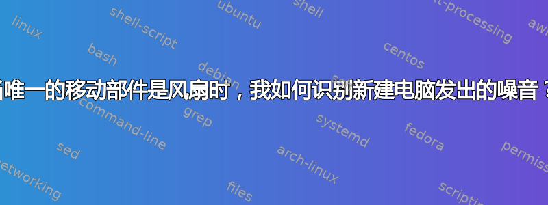 当唯一的移动部件是风扇时，我如何识别新建电脑发出的噪音？