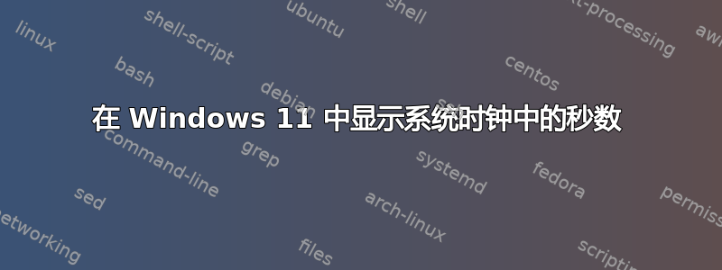 在 Windows 11 中显示系统时钟中的秒数