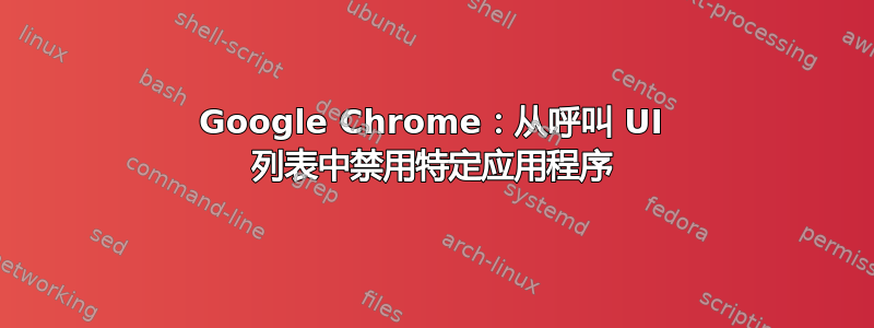 Google Chrome：从呼叫 UI 列表中禁用特定应用程序