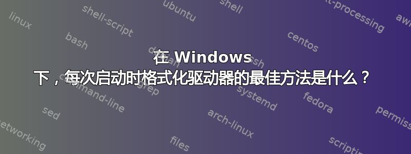 在 Windows 下，每次启动时格式化驱动器的最佳方法是什么？