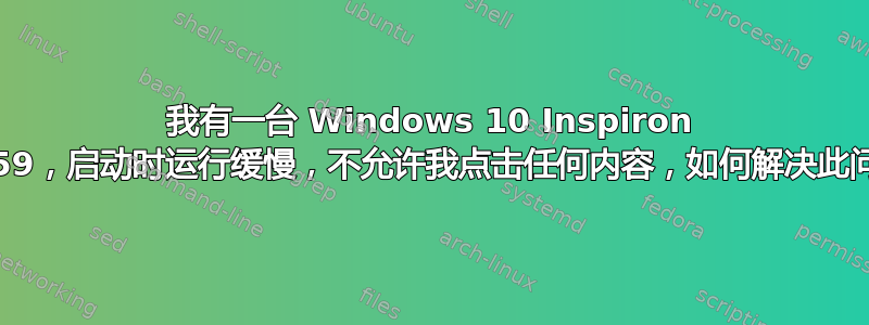 我有一台 Windows 10 Inspiron 7559，启动时运行缓慢，不允许我点击任何内容，如何解决此问题