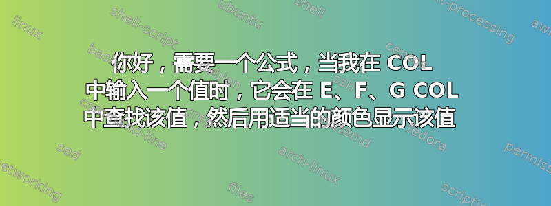 你好，需要一个公式，当我在 COL 中输入一个值时，它会在 E、F、G COL 中查找该值，然后用适当的颜色显示该值 