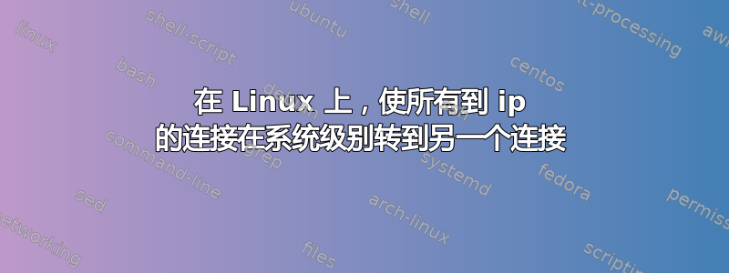 在 Linux 上，使所有到 ip 的连接在系统级别转到另一个连接