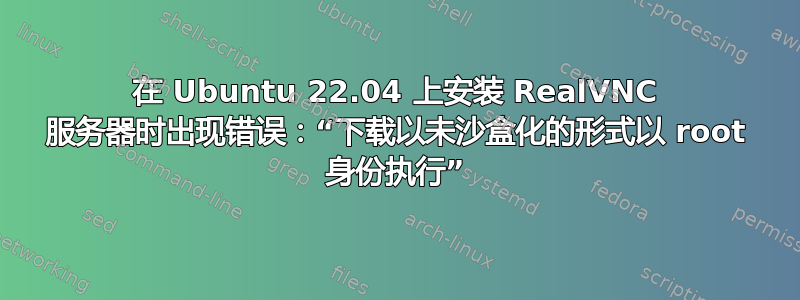 在 Ubuntu 22.04 上安装 RealVNC 服务器时出现错误：“下载以未沙盒化的形式以 root 身份执行”