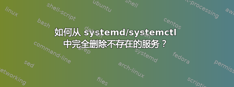 如何从 systemd/systemctl 中完全删除不存在的服务？