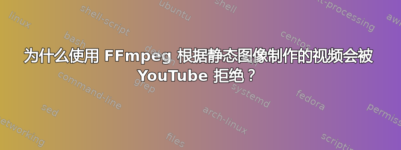 为什么使用 FFmpeg 根据静态图像制作的视频会被 YouTube 拒绝？