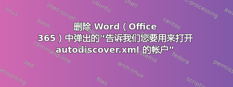 删除 Word（Office 365）中弹出的“告诉我们您要用来打开 autodiscover.xml 的帐户”