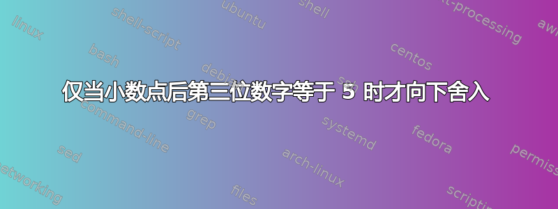 仅当小数点后第三位数字等于 5 时才向下舍入