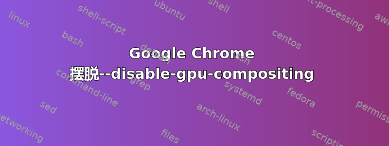 Google Chrome 摆脱--disable-gpu-compositing