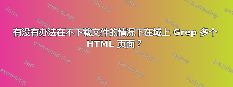 有没有办法在不下载文件的情况下在域上 Grep 多个 HTML 页面？