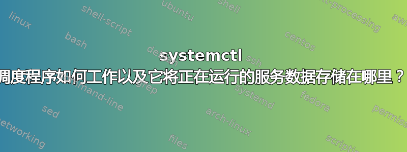 systemctl 调度程序如何工作以及它将正在运行的服务数据存储在哪里？