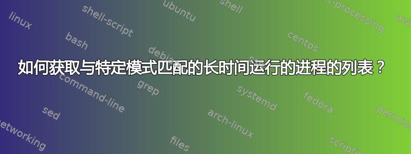 如何获取与特定模式匹配的长时间运行的进程的列表？