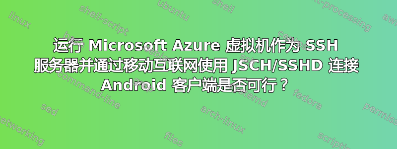 运行 Microsoft Azure 虚拟机作为 SSH 服务器并通过移动互联网使用 JSCH/SSHD 连接 Android 客户端是否可行？