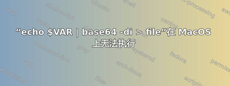 “echo $VAR | base64 -di > file”在 MacOS 上无法执行