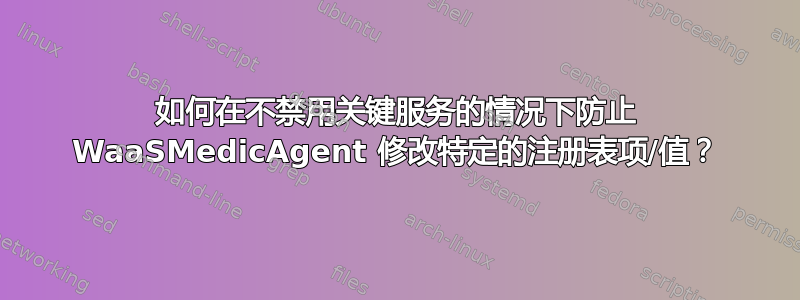 如何在不禁用关键服务的情况下防止 WaaSMedicAgent 修改特定的注册表项/值？