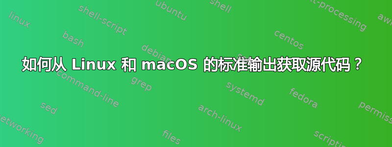 如何从 Linux 和 macOS 的标准输出获取源代码？