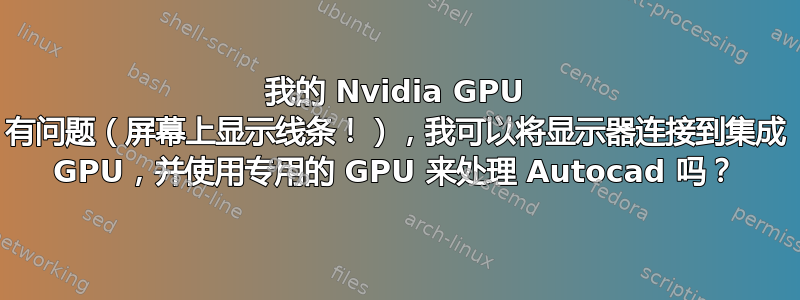 我的 Nvidia GPU 有问题（屏幕上显示线条！），我可以将显示器连接到集成 GPU，并使用专用的 GPU 来处理 Autocad 吗？