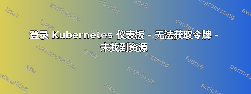 登录 Kubernetes 仪表板 - 无法获取令牌 - 未找到资源