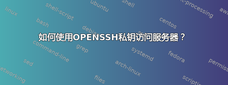 如何使用OPENSSH私钥访问服务器？