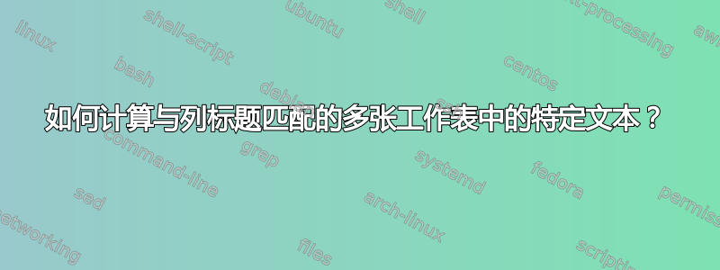 如何计算与列标题匹配的多张工作表中的特定文本？