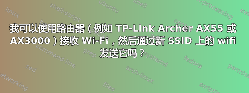 我可以使用路由器（例如 TP-Link Archer AX55 或 AX3000）接收 Wi-Fi，然后通过新 SSID 上的 wifi 发送它吗？