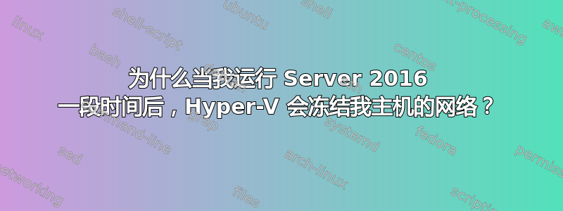 为什么当我运行 Server 2016 一段时间后，Hyper-V 会冻结我主机的网络？