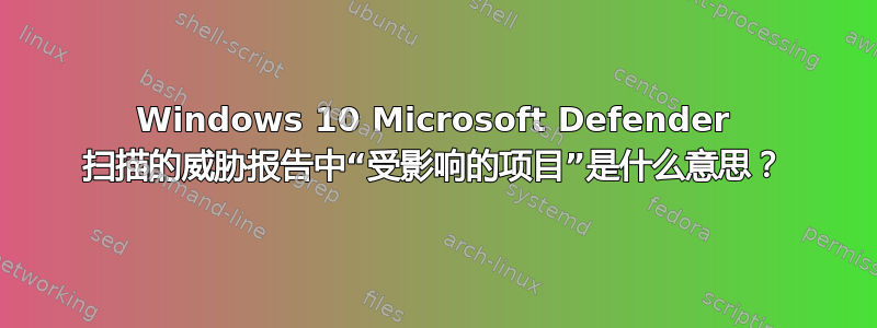 Windows 10 Microsoft Defender 扫描的威胁报告中“受影响的项目”是什么意思？