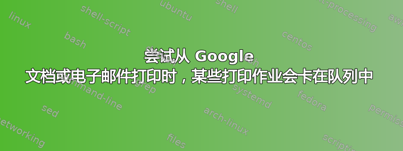 尝试从 Google 文档或电子邮件打印时，某些打印作业会卡在队列中