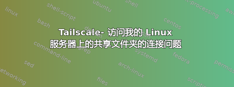 Tailscale- 访问我的 Linux 服务器上的共享文件夹的连接问题