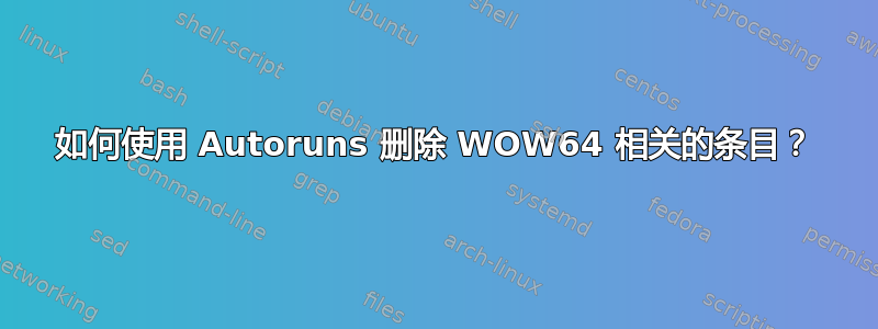 如何使用 Autoruns 删除 WOW64 相关的条目？