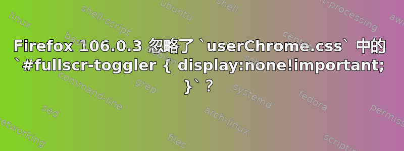 Firefox 106.0.3 忽略了 `userChrome.css` 中的 `#fullscr-toggler { display:none!important; }`？