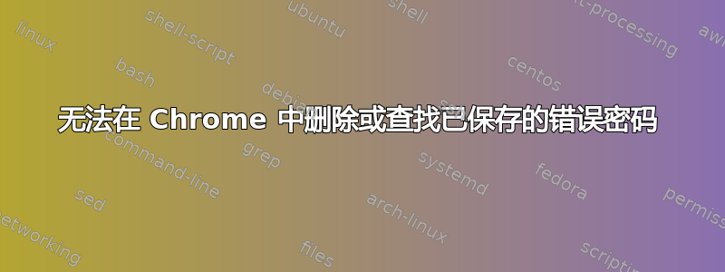 无法在 Chrome 中删除或查找已保存的错误密码