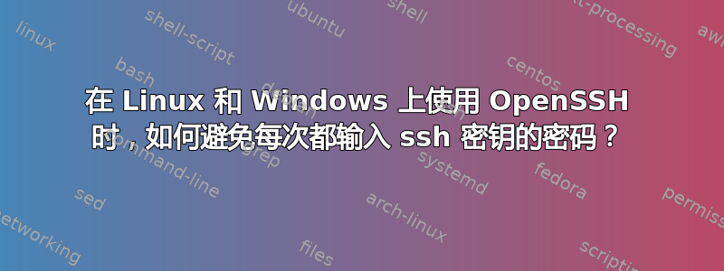 在 Linux 和 Windows 上使用 OpenSSH 时，如何避免每次都输入 ssh 密钥的密码？