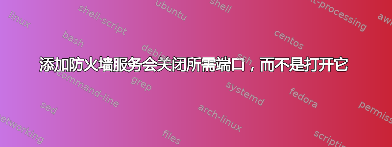 添加防火墙服务会关闭所需端口，而不是打开它