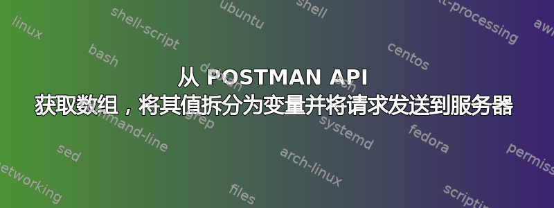 从 POSTMAN API 获取数组，将其值拆分为变量并将请求发送到服务器