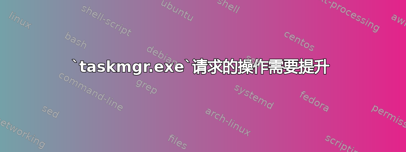 `taskmgr.exe`请求的操作需要提升