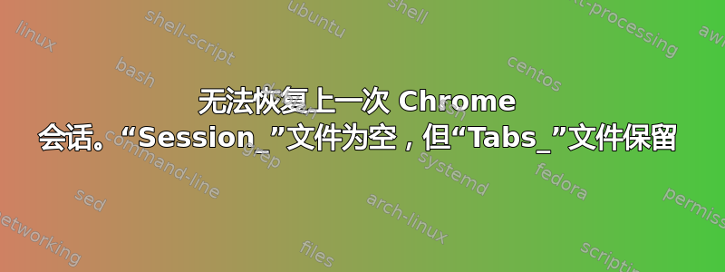 无法恢复上一次 Chrome 会话。“Session_”文件为空，但“Tabs_”文件保留