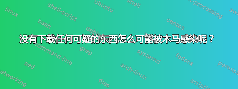 没有下载任何可疑的东西怎么可能被木马感染呢？