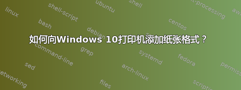 如何向Windows 10打印机添加纸张格式？